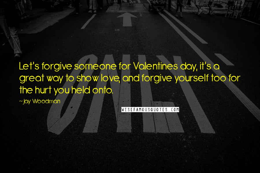 Jay Woodman Quotes: Let's forgive someone for Valentines day, it's a great way to show love, and forgive yourself too for the hurt you held onto.