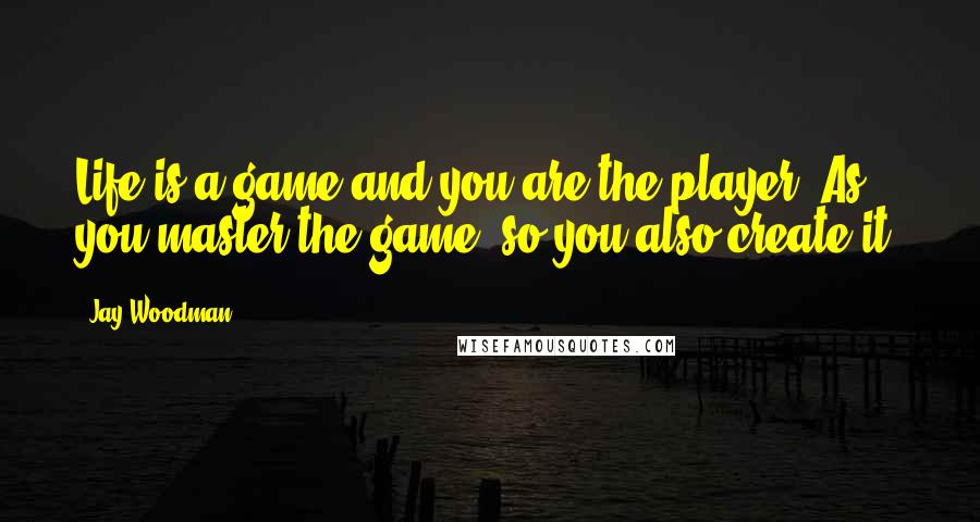 Jay Woodman Quotes: Life is a game and you are the player. As you master the game, so you also create it.
