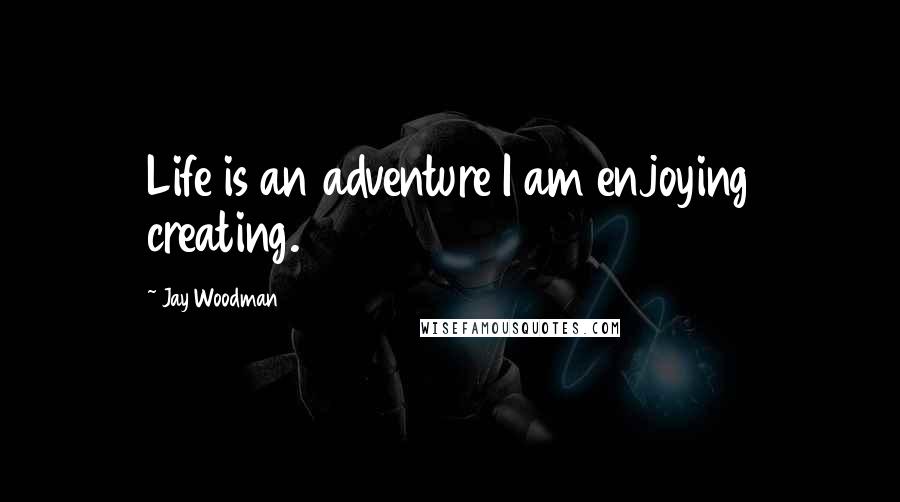 Jay Woodman Quotes: Life is an adventure I am enjoying creating.