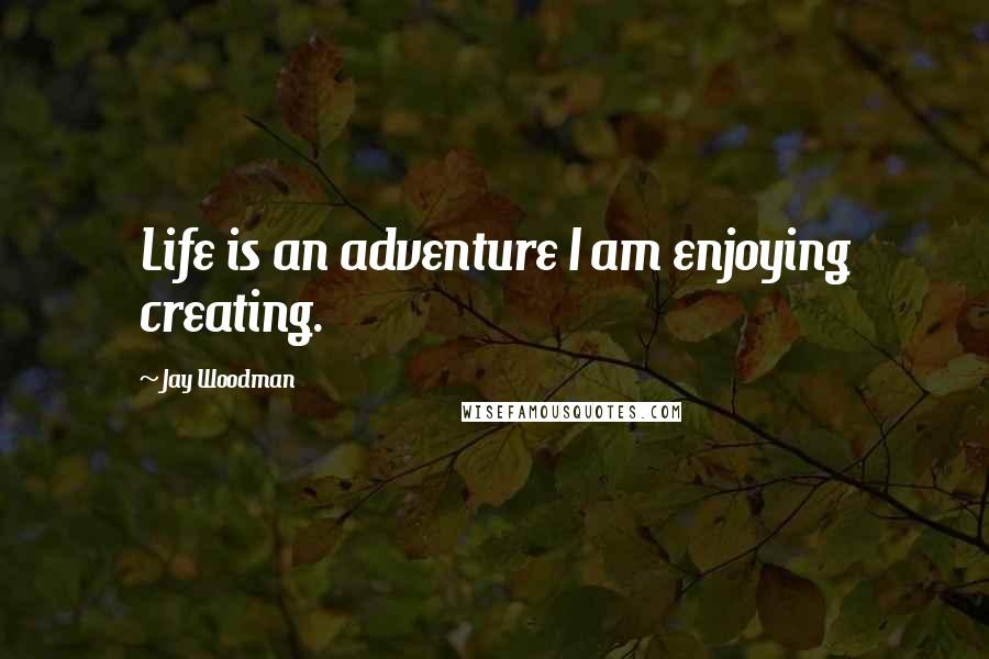 Jay Woodman Quotes: Life is an adventure I am enjoying creating.