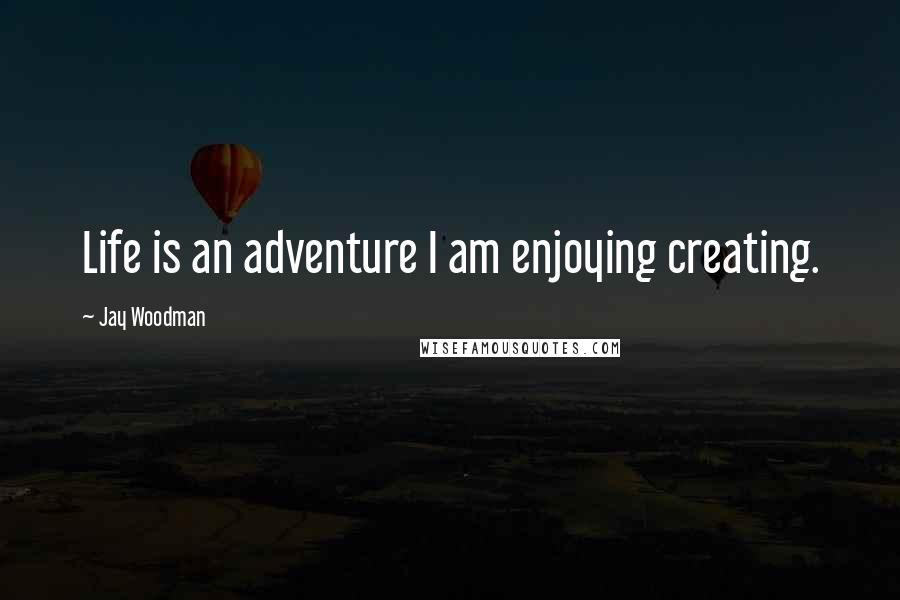 Jay Woodman Quotes: Life is an adventure I am enjoying creating.