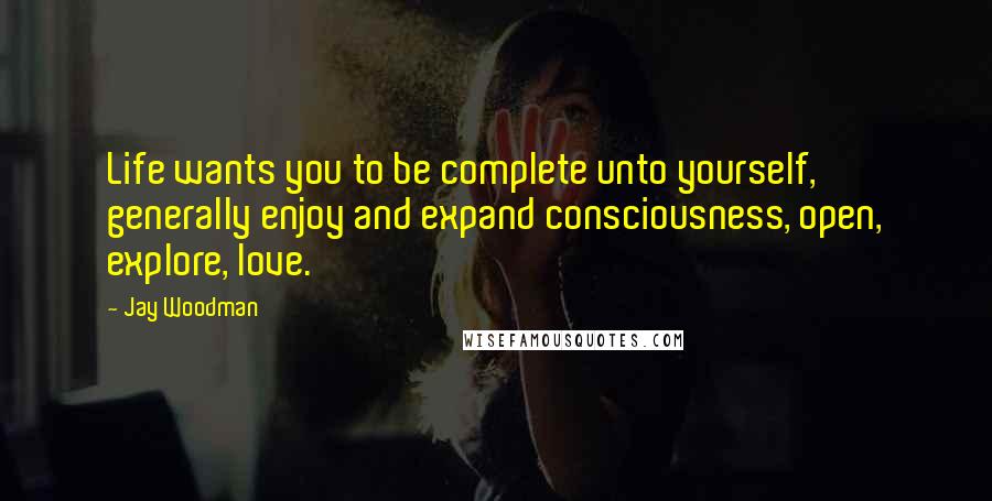 Jay Woodman Quotes: Life wants you to be complete unto yourself, generally enjoy and expand consciousness, open, explore, love.