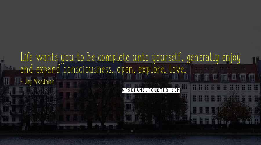 Jay Woodman Quotes: Life wants you to be complete unto yourself, generally enjoy and expand consciousness, open, explore, love.