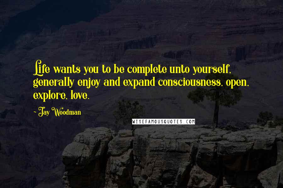 Jay Woodman Quotes: Life wants you to be complete unto yourself, generally enjoy and expand consciousness, open, explore, love.