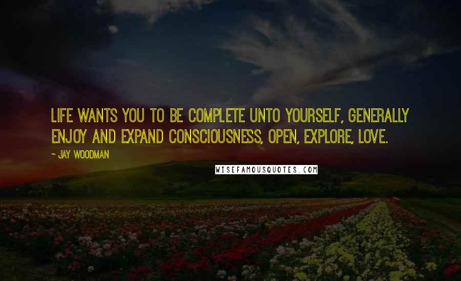 Jay Woodman Quotes: Life wants you to be complete unto yourself, generally enjoy and expand consciousness, open, explore, love.