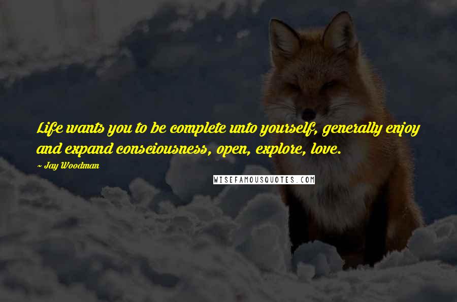 Jay Woodman Quotes: Life wants you to be complete unto yourself, generally enjoy and expand consciousness, open, explore, love.