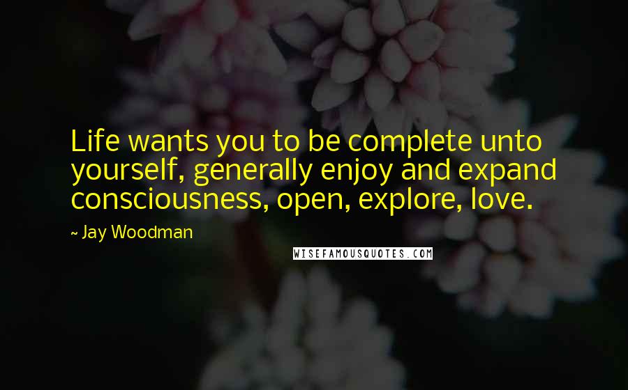 Jay Woodman Quotes: Life wants you to be complete unto yourself, generally enjoy and expand consciousness, open, explore, love.