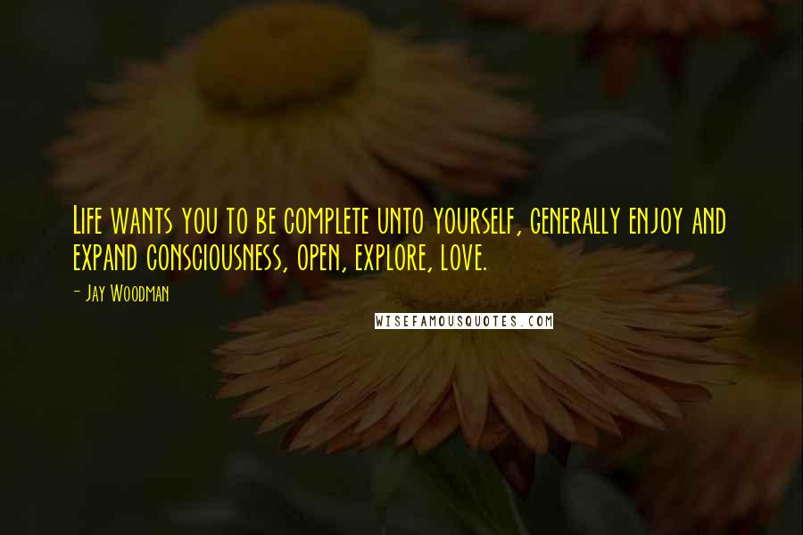 Jay Woodman Quotes: Life wants you to be complete unto yourself, generally enjoy and expand consciousness, open, explore, love.