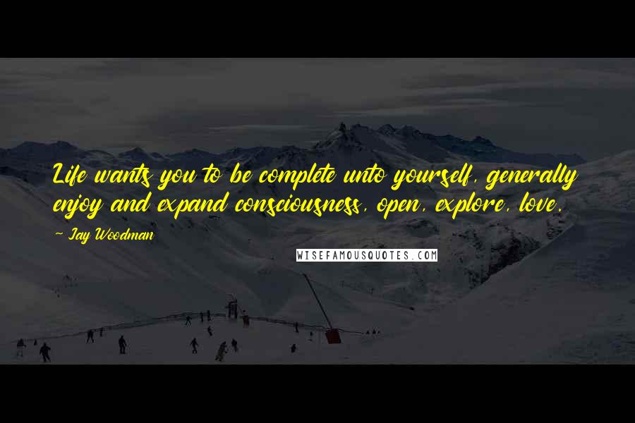 Jay Woodman Quotes: Life wants you to be complete unto yourself, generally enjoy and expand consciousness, open, explore, love.