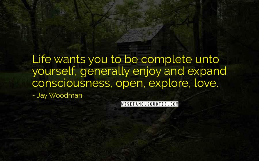 Jay Woodman Quotes: Life wants you to be complete unto yourself, generally enjoy and expand consciousness, open, explore, love.