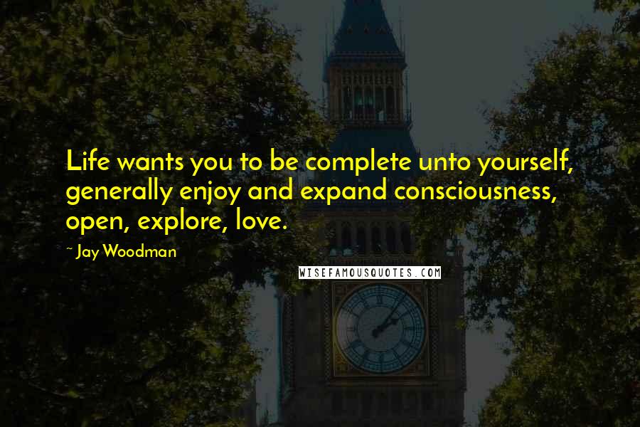 Jay Woodman Quotes: Life wants you to be complete unto yourself, generally enjoy and expand consciousness, open, explore, love.