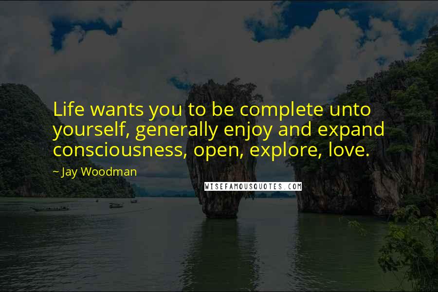 Jay Woodman Quotes: Life wants you to be complete unto yourself, generally enjoy and expand consciousness, open, explore, love.