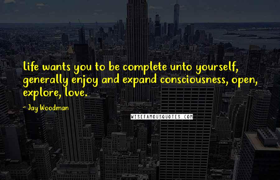 Jay Woodman Quotes: Life wants you to be complete unto yourself, generally enjoy and expand consciousness, open, explore, love.