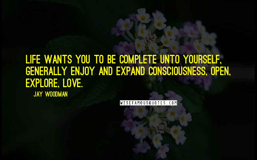 Jay Woodman Quotes: Life wants you to be complete unto yourself, generally enjoy and expand consciousness, open, explore, love.