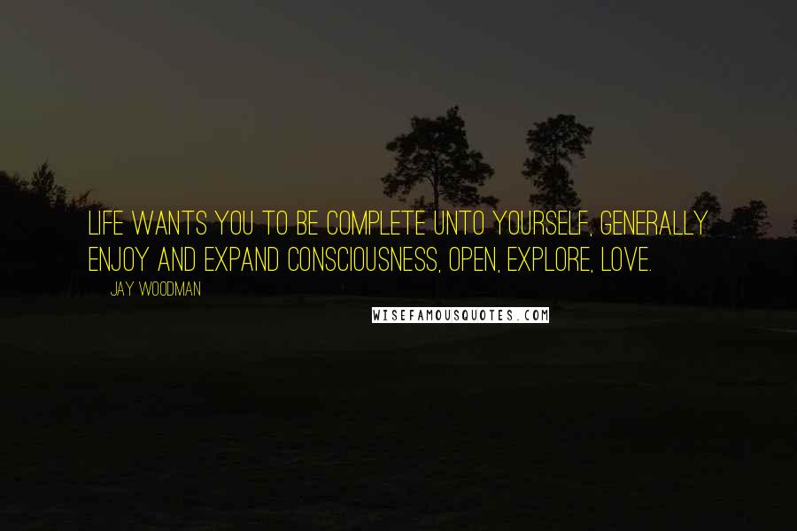 Jay Woodman Quotes: Life wants you to be complete unto yourself, generally enjoy and expand consciousness, open, explore, love.