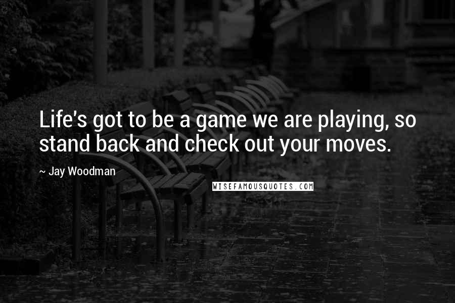 Jay Woodman Quotes: Life's got to be a game we are playing, so stand back and check out your moves.