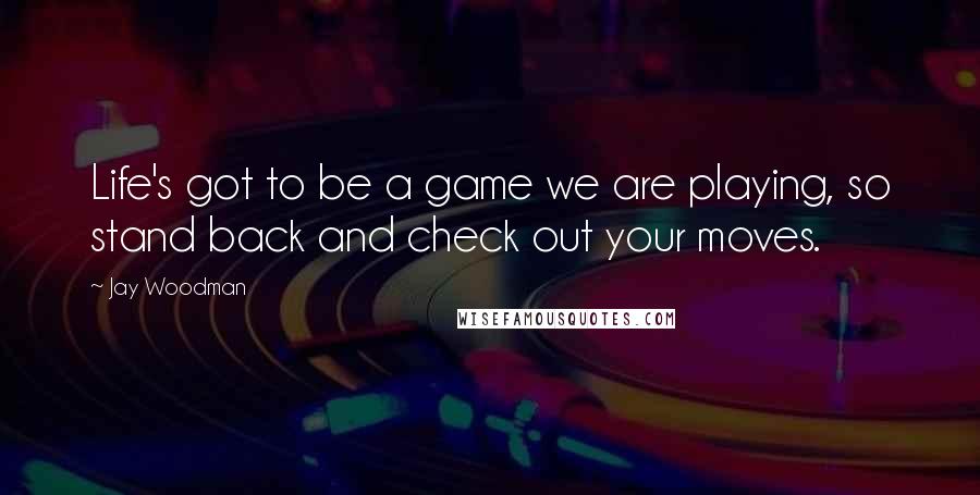 Jay Woodman Quotes: Life's got to be a game we are playing, so stand back and check out your moves.