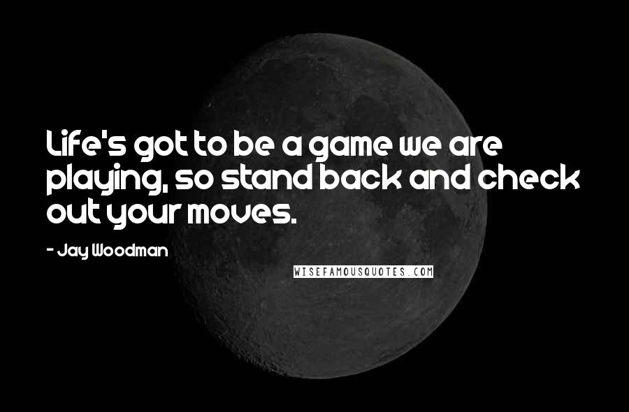 Jay Woodman Quotes: Life's got to be a game we are playing, so stand back and check out your moves.