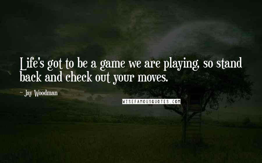 Jay Woodman Quotes: Life's got to be a game we are playing, so stand back and check out your moves.