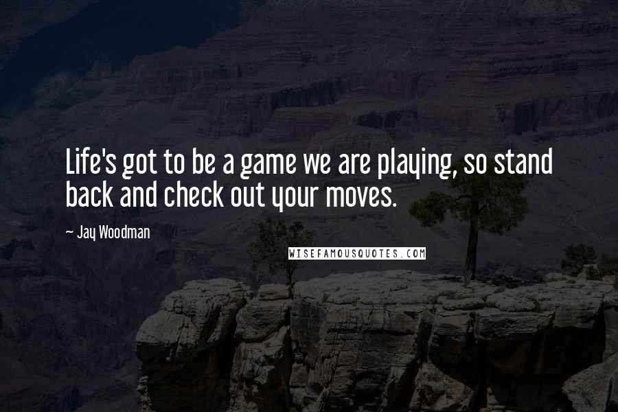 Jay Woodman Quotes: Life's got to be a game we are playing, so stand back and check out your moves.