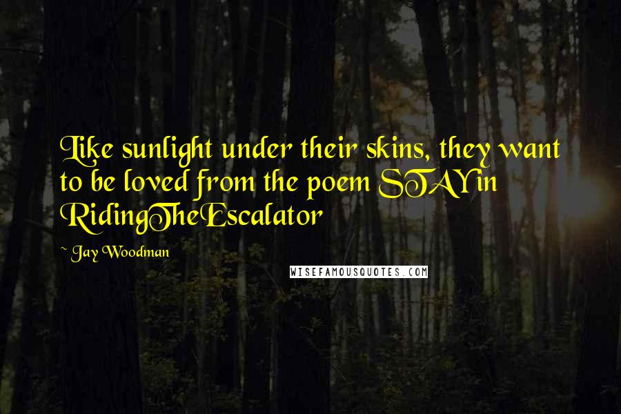 Jay Woodman Quotes: Like sunlight under their skins, they want to be loved from the poem STAY in RidingTheEscalator