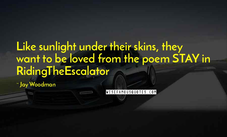 Jay Woodman Quotes: Like sunlight under their skins, they want to be loved from the poem STAY in RidingTheEscalator