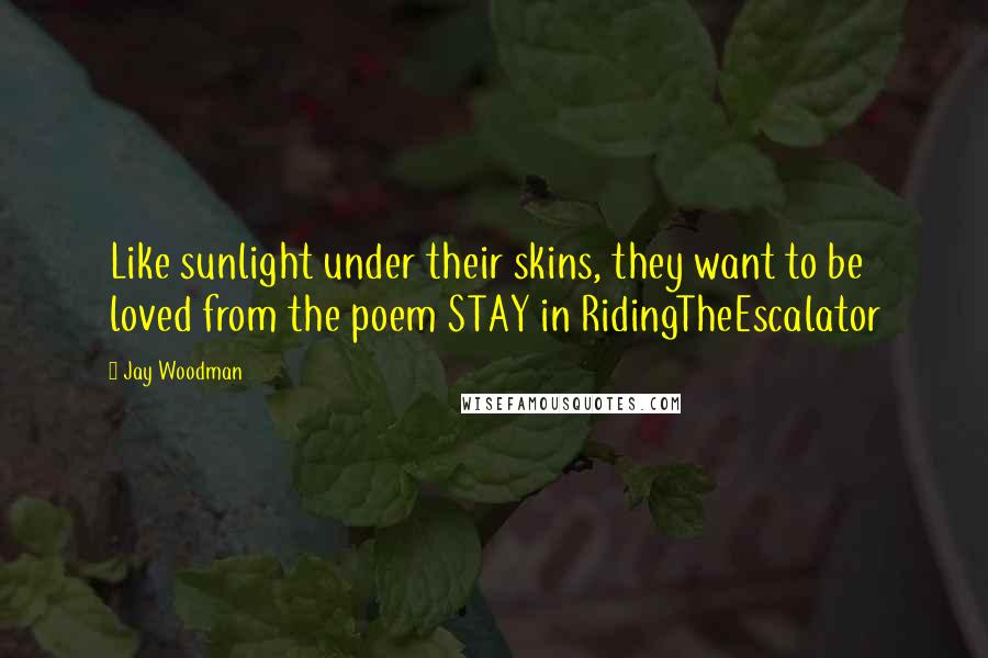 Jay Woodman Quotes: Like sunlight under their skins, they want to be loved from the poem STAY in RidingTheEscalator