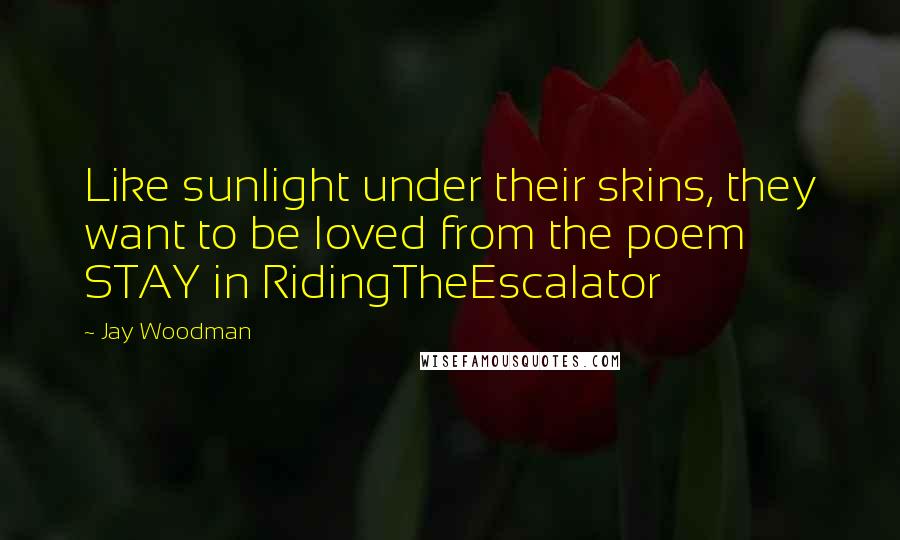 Jay Woodman Quotes: Like sunlight under their skins, they want to be loved from the poem STAY in RidingTheEscalator