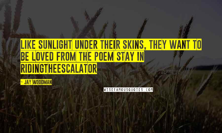 Jay Woodman Quotes: Like sunlight under their skins, they want to be loved from the poem STAY in RidingTheEscalator