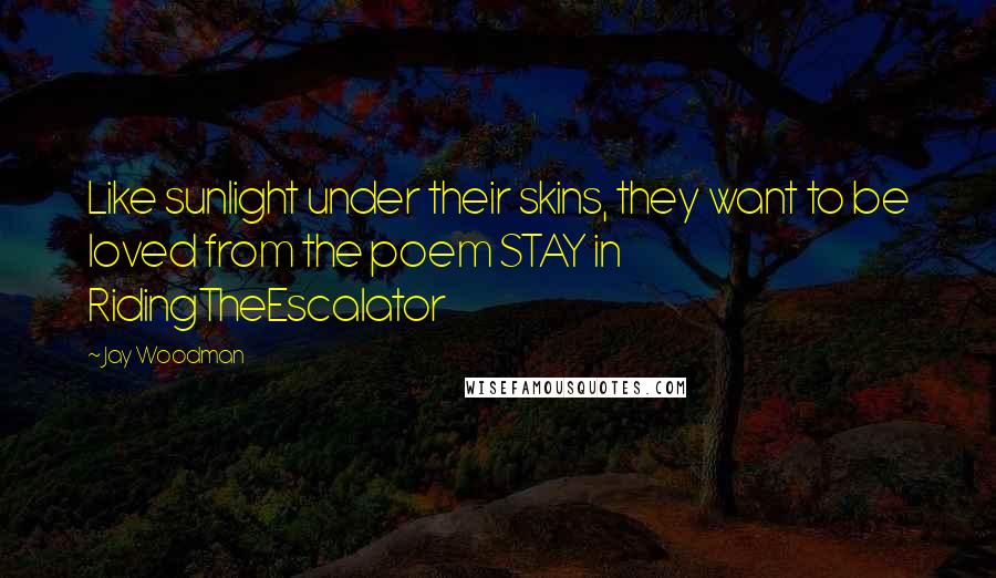 Jay Woodman Quotes: Like sunlight under their skins, they want to be loved from the poem STAY in RidingTheEscalator