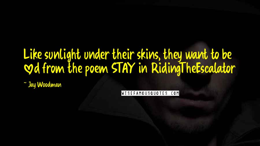 Jay Woodman Quotes: Like sunlight under their skins, they want to be loved from the poem STAY in RidingTheEscalator