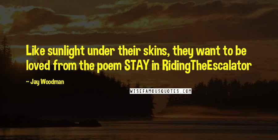 Jay Woodman Quotes: Like sunlight under their skins, they want to be loved from the poem STAY in RidingTheEscalator