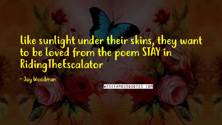 Jay Woodman Quotes: Like sunlight under their skins, they want to be loved from the poem STAY in RidingTheEscalator