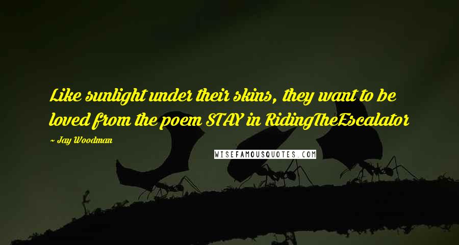 Jay Woodman Quotes: Like sunlight under their skins, they want to be loved from the poem STAY in RidingTheEscalator