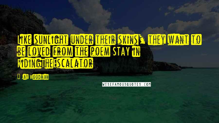 Jay Woodman Quotes: Like sunlight under their skins, they want to be loved from the poem STAY in RidingTheEscalator