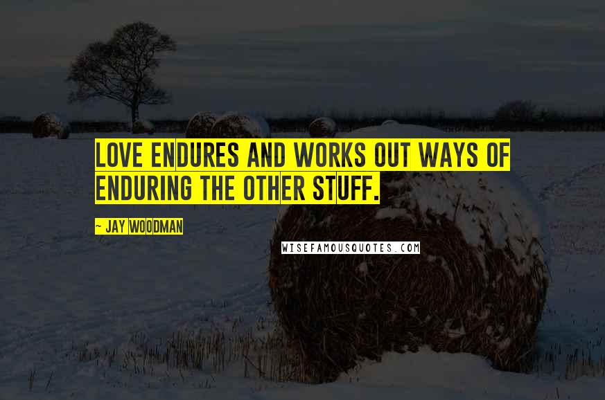 Jay Woodman Quotes: Love ENDURES and works out ways of enduring the other stuff.
