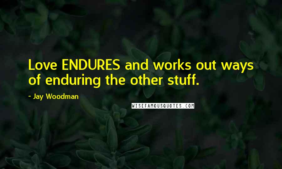 Jay Woodman Quotes: Love ENDURES and works out ways of enduring the other stuff.