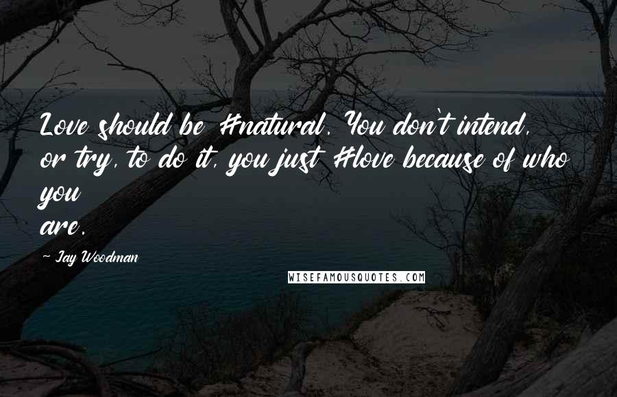Jay Woodman Quotes: Love should be #natural. You don't intend, or try, to do it, you just #love because of who you are.