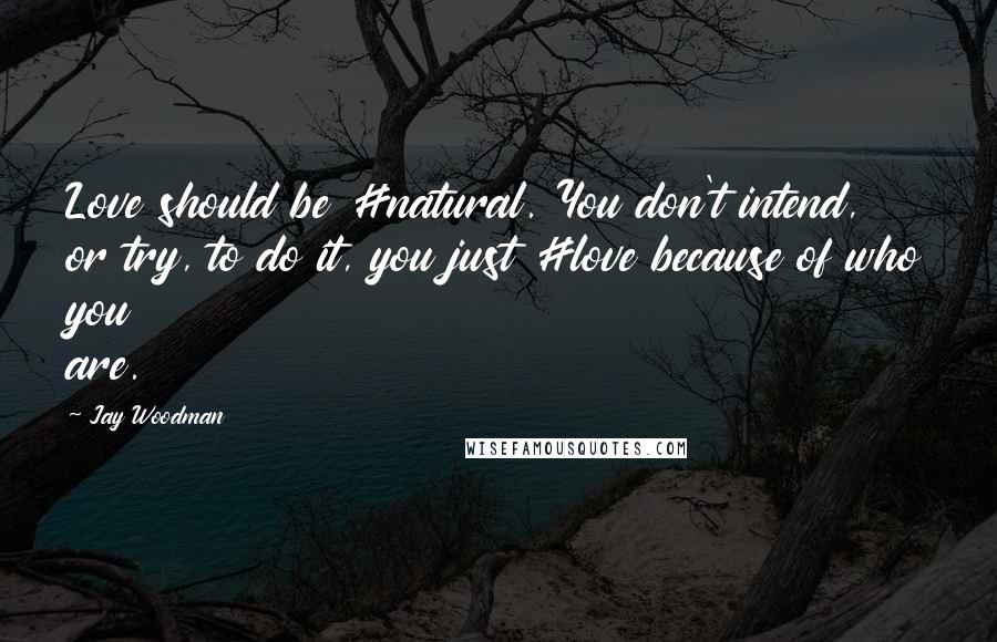 Jay Woodman Quotes: Love should be #natural. You don't intend, or try, to do it, you just #love because of who you are.