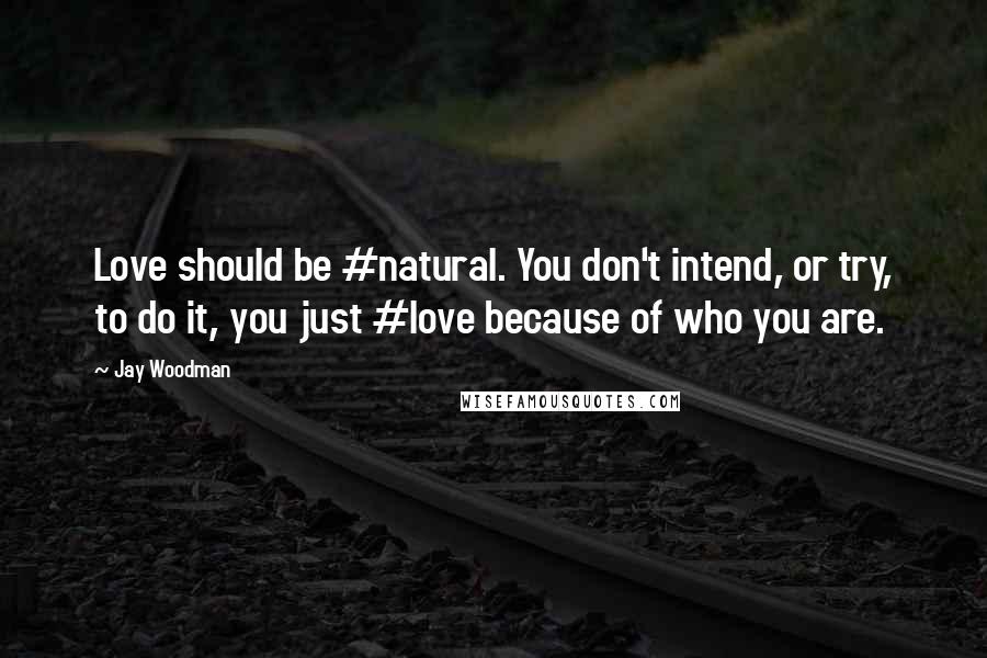 Jay Woodman Quotes: Love should be #natural. You don't intend, or try, to do it, you just #love because of who you are.