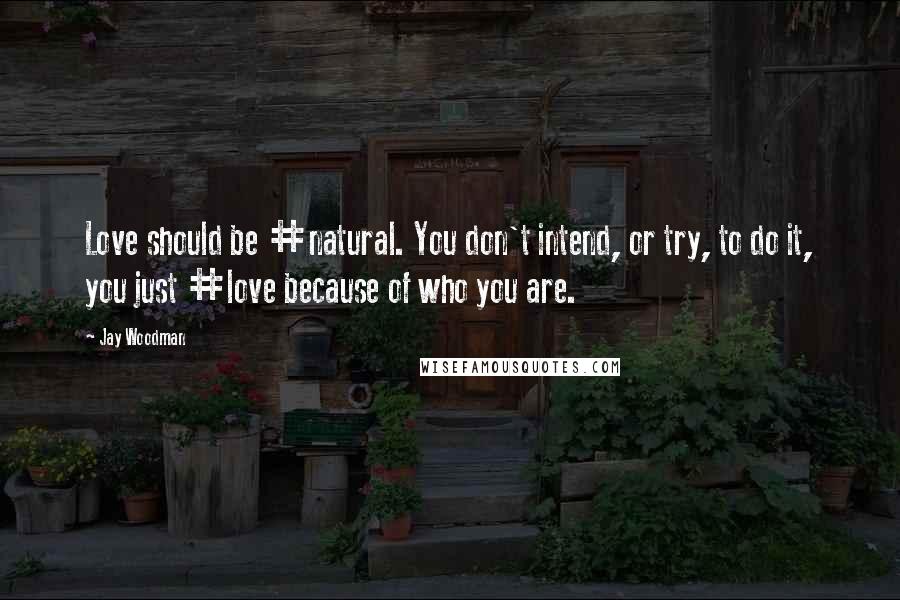 Jay Woodman Quotes: Love should be #natural. You don't intend, or try, to do it, you just #love because of who you are.