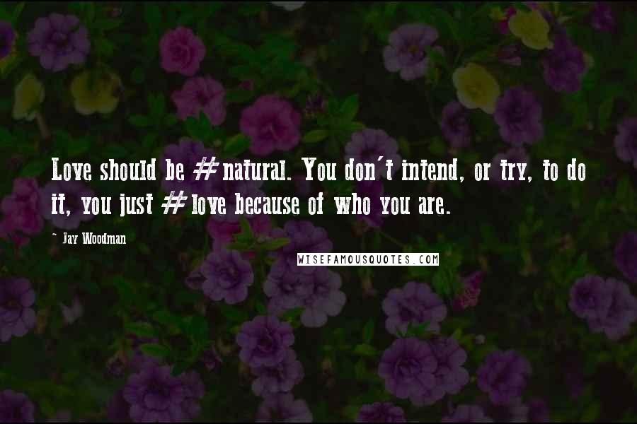 Jay Woodman Quotes: Love should be #natural. You don't intend, or try, to do it, you just #love because of who you are.