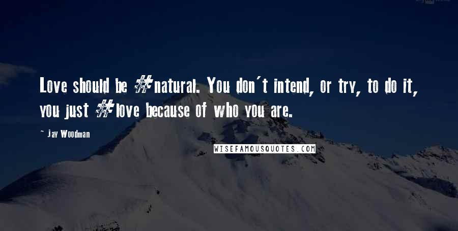 Jay Woodman Quotes: Love should be #natural. You don't intend, or try, to do it, you just #love because of who you are.