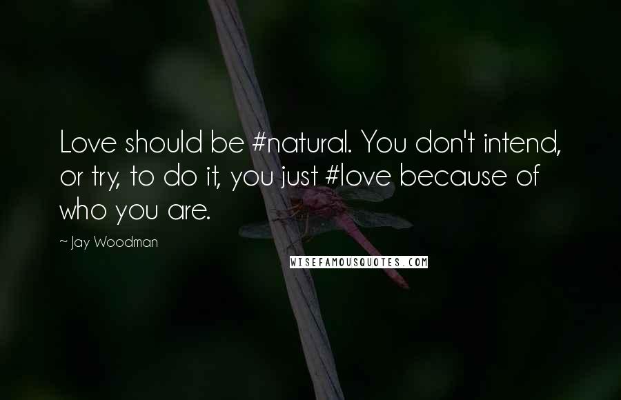 Jay Woodman Quotes: Love should be #natural. You don't intend, or try, to do it, you just #love because of who you are.