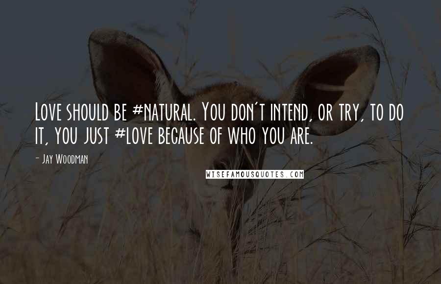 Jay Woodman Quotes: Love should be #natural. You don't intend, or try, to do it, you just #love because of who you are.
