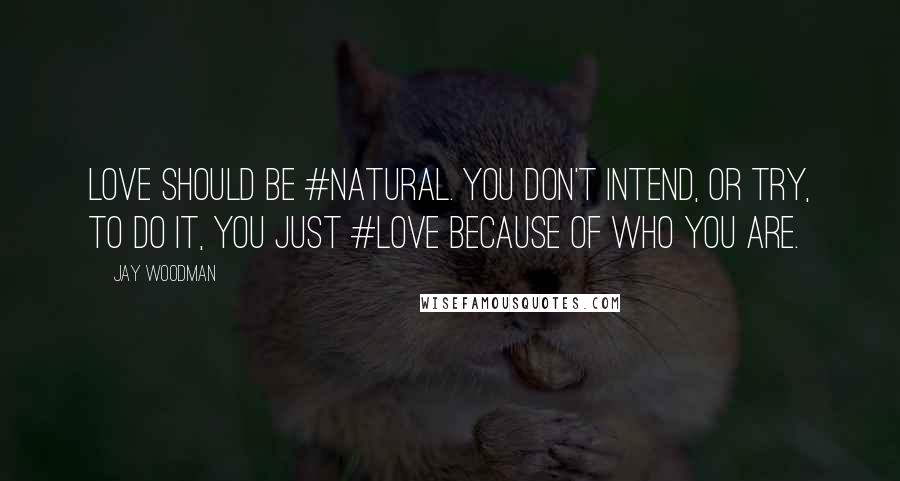 Jay Woodman Quotes: Love should be #natural. You don't intend, or try, to do it, you just #love because of who you are.