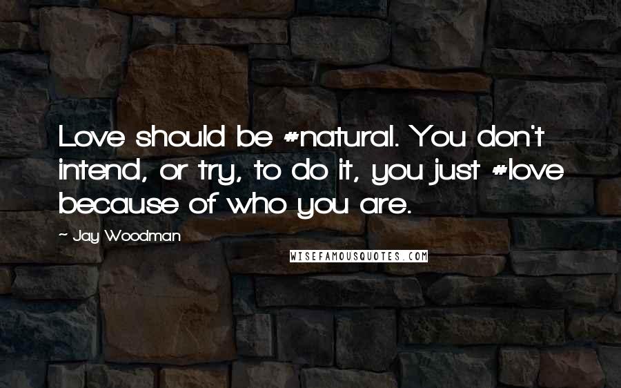 Jay Woodman Quotes: Love should be #natural. You don't intend, or try, to do it, you just #love because of who you are.