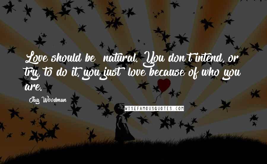 Jay Woodman Quotes: Love should be #natural. You don't intend, or try, to do it, you just #love because of who you are.