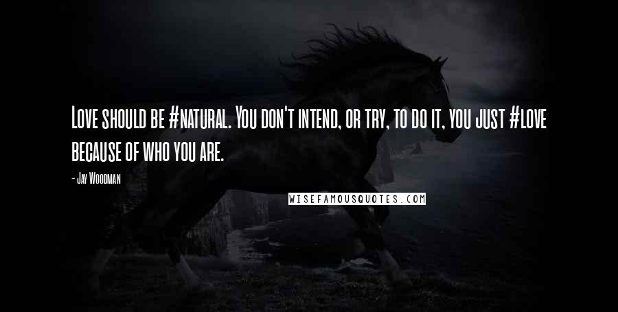 Jay Woodman Quotes: Love should be #natural. You don't intend, or try, to do it, you just #love because of who you are.