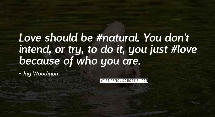 Jay Woodman Quotes: Love should be #natural. You don't intend, or try, to do it, you just #love because of who you are.